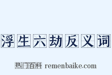 浮生六劫反义词是什么意思的图片